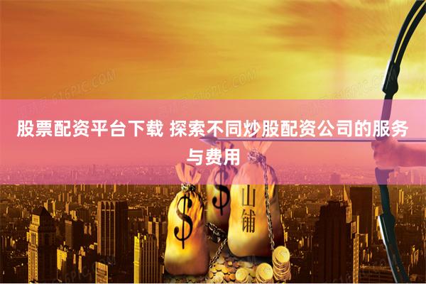 股票配资平台下载 探索不同炒股配资公司的服务与费用