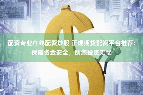 配资专业在线配资炒股 正规期货配资平台推荐:保障资金安全,助您投资无忧