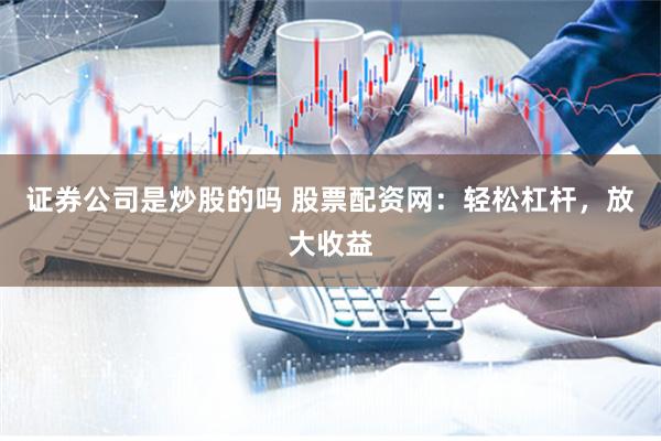 证券公司是炒股的吗 股票配资网:轻松杠杆,放大收益