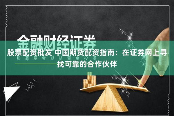 股票配资批发 中国期货配资指南：在证券网上寻找可靠的合作伙伴