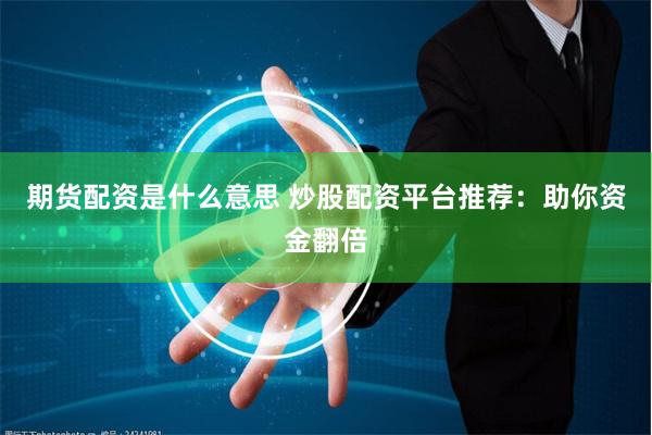 期货配资是什么意思 炒股配资平台推荐：助你资金翻倍