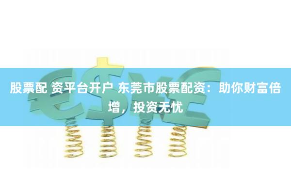 股票配 资平台开户 东莞市股票配资:助你财富倍增,投资无忧