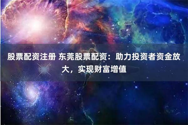 股票配资注册 东莞股票配资：助力投资者资金放大，实现财富增值