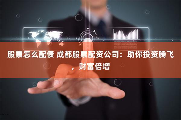 股票怎么配债 成都股票配资公司：助你投资腾飞，财富倍增