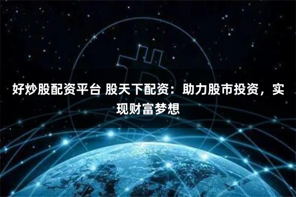 好炒股配资平台 股天下配资:助力股市投资,实现财富梦想