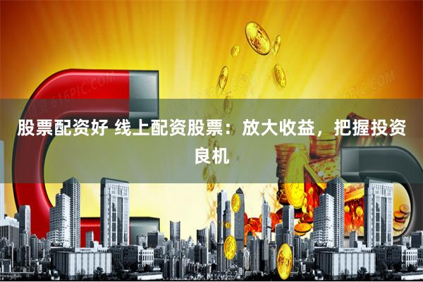 股票配资好 线上配资股票：放大收益，把握投资良机