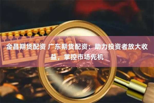 金昌期货配资 广东期货配资：助力投资者放大收益，掌控市场先机