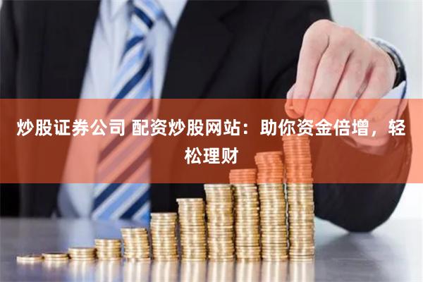 炒股证券公司 配资炒股网站：助你资金倍增，轻松理财