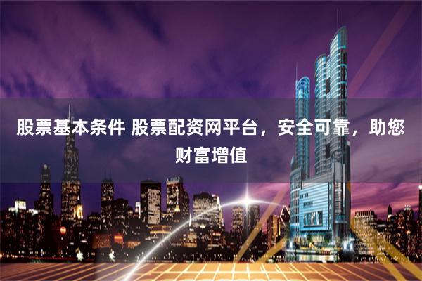 股票基本条件 股票配资网平台,安全可靠,助您财富增值