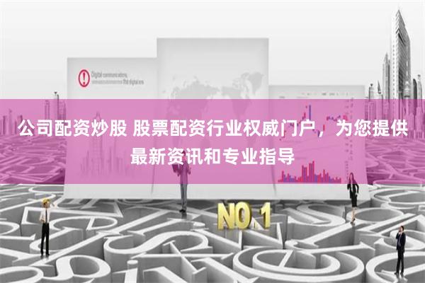 公司配资炒股 股票配资行业权威门户，为您提供最新资讯和专业指导