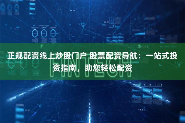 正规配资线上炒股门户 股票配资导航：一站式投资指南，助您轻松配资