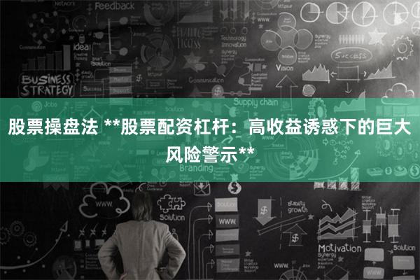 股票操盘法 **股票配资杠杆：高收益诱惑下的巨大风险警示**