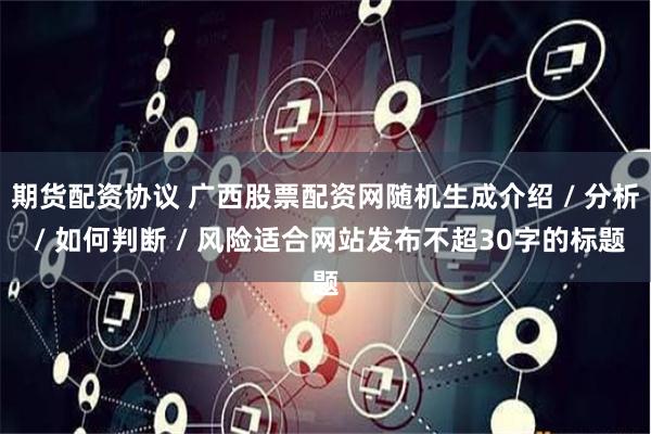 期货配资协议 广西股票配资网随机生成介绍 / 分析 / 如何判断 / 风险适合网站发布不超30字的标题