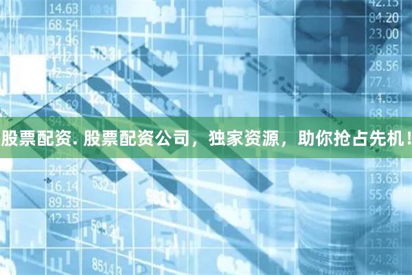 股票配资. 股票配资公司，独家资源，助你抢占先机！