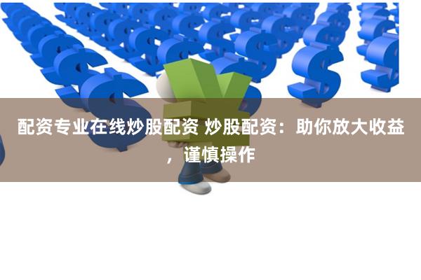 配资专业在线炒股配资 炒股配资：助你放大收益，谨慎操作