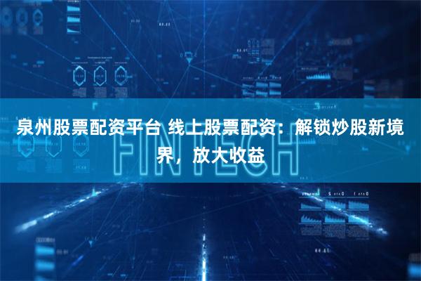 泉州股票配资平台 线上股票配资：解锁炒股新境界，放大收益