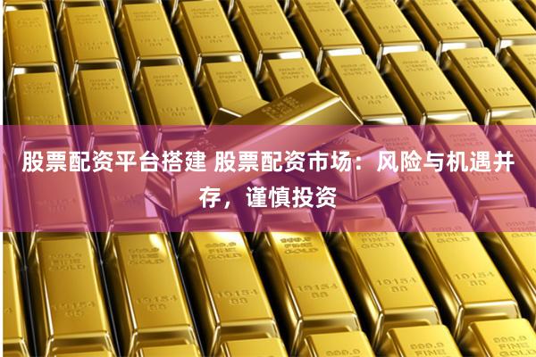 股票配资平台搭建 股票配资市场：风险与机遇并存，谨慎投资
