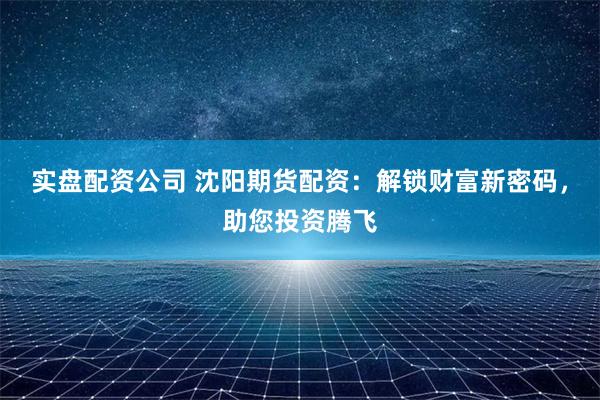 实盘配资公司 沈阳期货配资：解锁财富新密码，助您投资腾飞