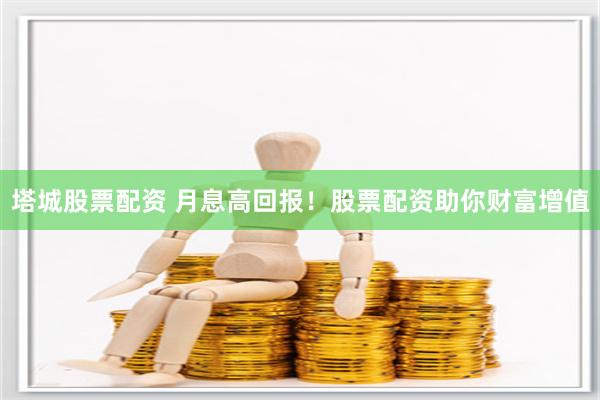 塔城股票配资 月息高回报！股票配资助你财富增值