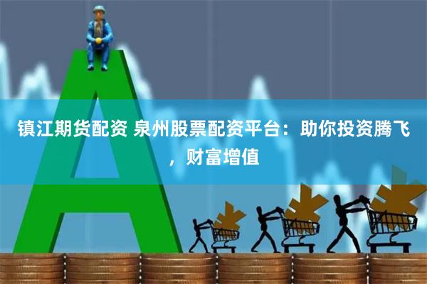 镇江期货配资 泉州股票配资平台：助你投资腾飞，财富增值