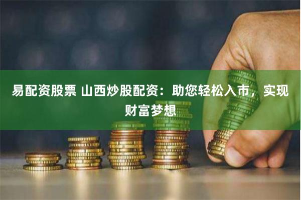 易配资股票 山西炒股配资：助您轻松入市，实现财富梦想