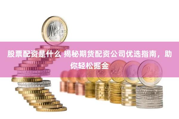 股票配资是什么 揭秘期货配资公司优选指南，助你轻松掘金