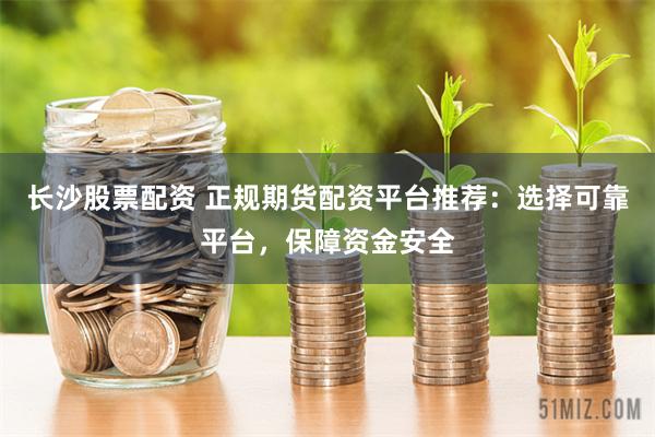 长沙股票配资 正规期货配资平台推荐:选择可靠平台,保障资金安全