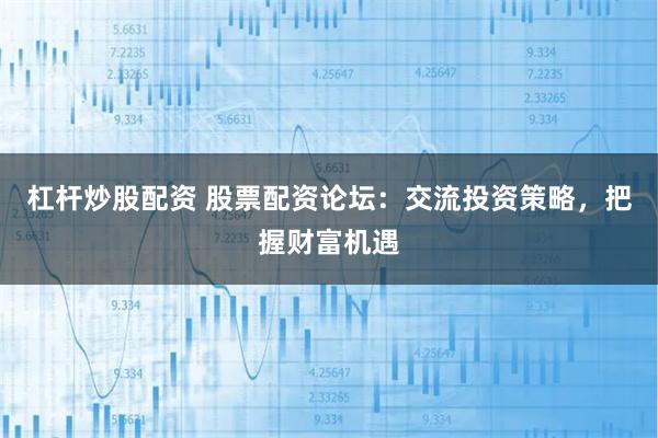 杠杆炒股配资 股票配资论坛：交流投资策略，把握财富机遇